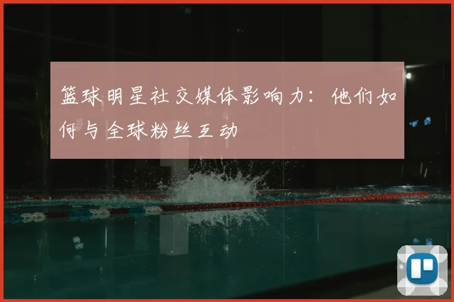 篮球明星社交媒体影响力:他们如何与全球粉丝互动