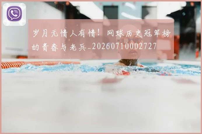 岁月无情人有情！网球历史冠军榜的青春与老兵_20260710002727