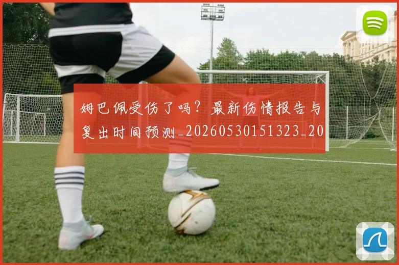 姆巴佩受伤了吗？最新伤情报告与复出时间预测_20260530151323_20260707023544