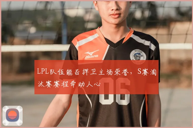 LPL队伍能否捍卫主场荣誉，S赛淘汰赛赛程牵动人心