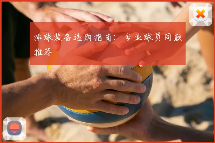 排球装备选购指南：专业球员同款推荐