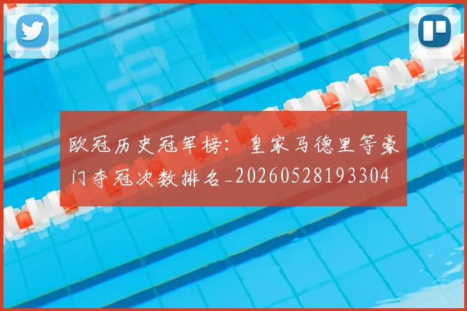 欧冠历史冠军榜：皇家马德里等豪门夺冠次数排名_20260528193304