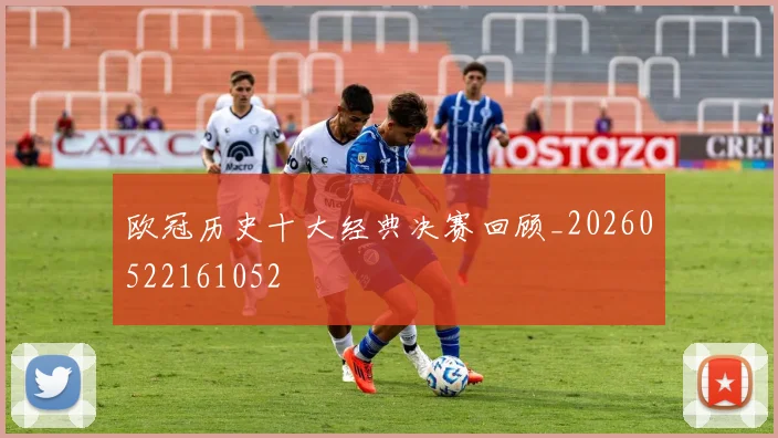 欧冠历史十大经典决赛回顾_20260522161052