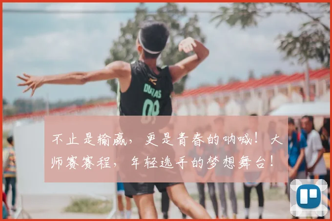 不止是输赢，更是青春的呐喊！大师赛赛程，年轻选手的梦想舞台！