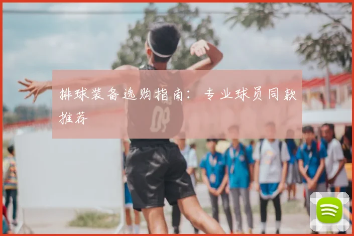 排球装备选购指南:专业球员同款推荐