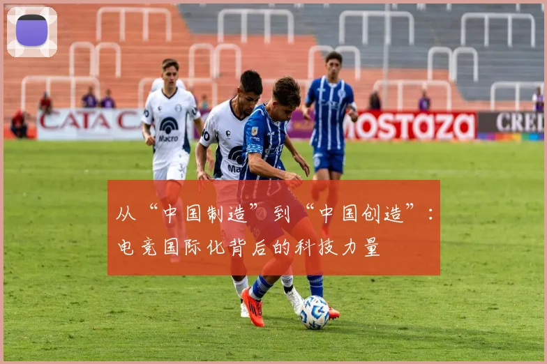 从“中国制造”到“中国创造”:电竞国际化背后的科技力量