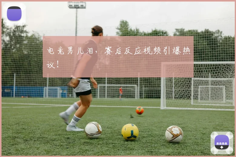 电竞男儿泪，赛后反应视频引爆热议！