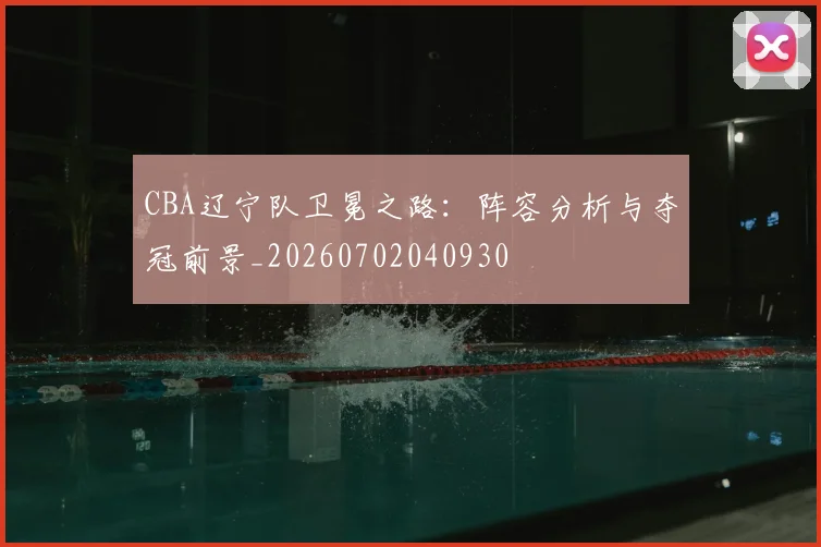CBA辽宁队卫冕之路:阵容分析与夺冠前景_20260702040930