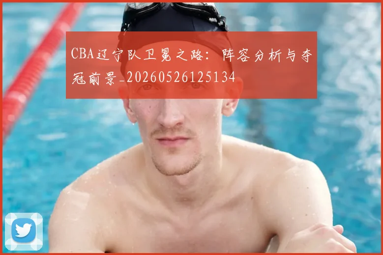 CBA辽宁队卫冕之路：阵容分析与夺冠前景_20260526125134