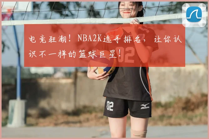 电竞狂潮!NBA2K选手排名,让你认识不一样的篮球巨星!