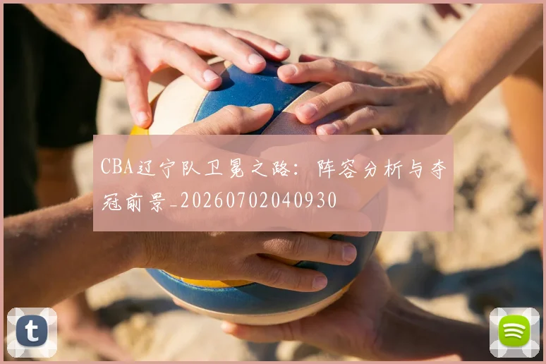 CBA辽宁队卫冕之路：阵容分析与夺冠前景_20260702040930