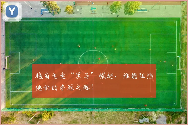 越南电竞“黑马”崛起，谁能阻挡他们的夺冠之路！
