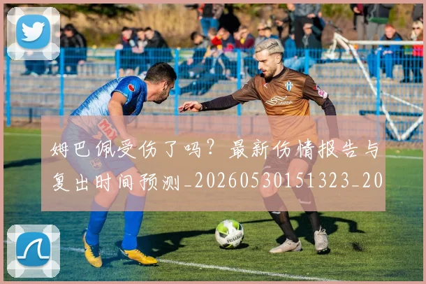 姆巴佩受伤了吗?最新伤情报告与复出时间预测_20260530151323_20260707023544