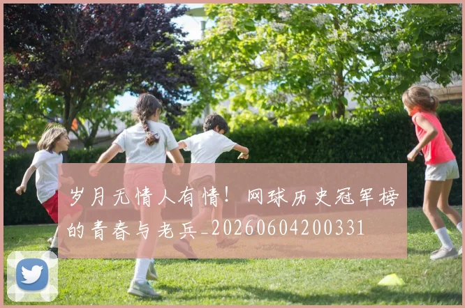 岁月无情人有情!网球历史冠军榜的青春与老兵_20260604200331