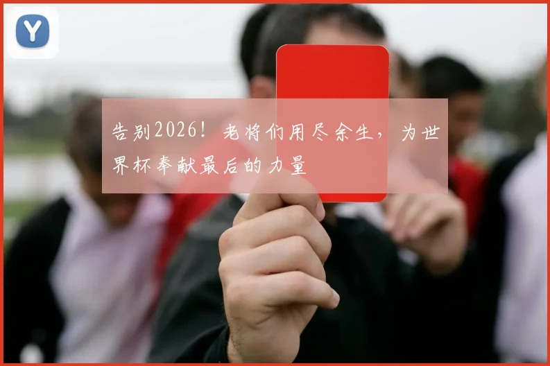 告别2026!老将们用尽余生,为世界杯奉献最后的力量