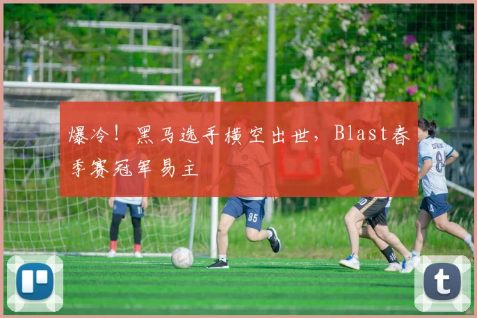 爆冷!黑马选手横空出世,Blast春季赛冠军易主