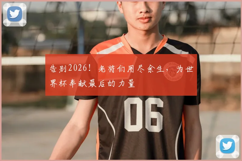 告别2026！老将们用尽余生，为世界杯奉献最后的力量