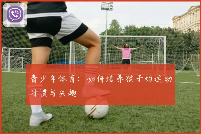 青少年体育:如何培养孩子的运动习惯与兴趣