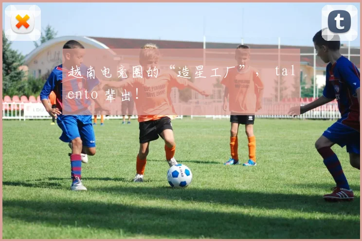 越南电竞圈的“造星工厂”, talento 辈出!