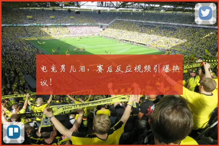 电竞男儿泪,赛后反应视频引爆热议!