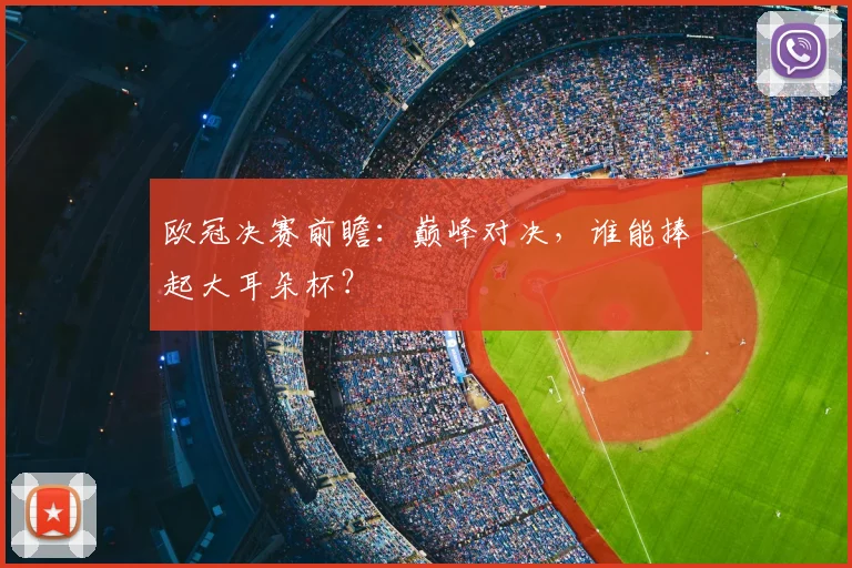 欧冠决赛前瞻：巅峰对决，谁能捧起大耳朵杯？