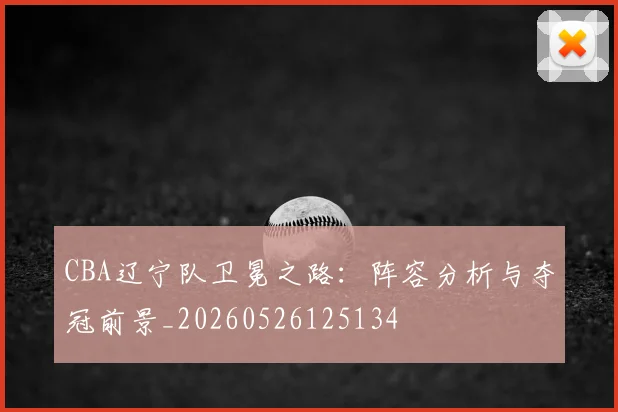 CBA辽宁队卫冕之路:阵容分析与夺冠前景_20260526125134