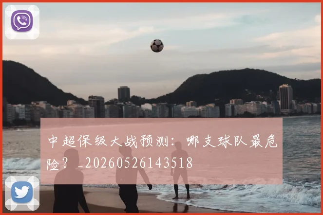 中超保级大战预测:哪支球队最危险?_20260526143518