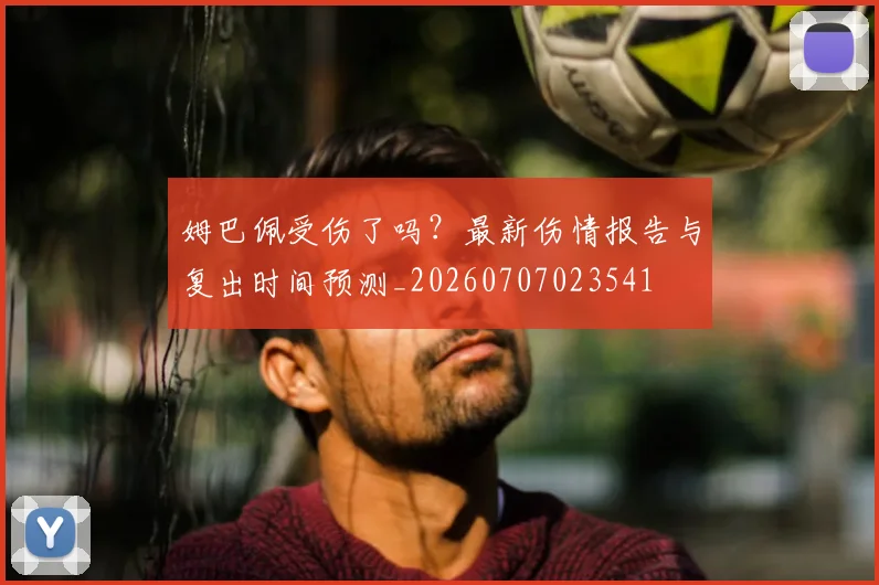 姆巴佩受伤了吗？最新伤情报告与复出时间预测_20260707023541