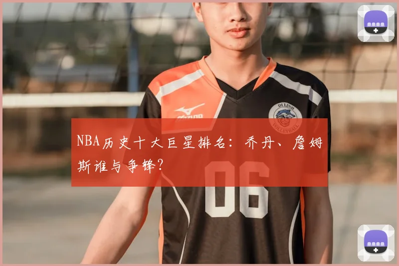NBA历史十大巨星排名：乔丹、詹姆斯谁与争锋？