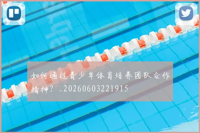 如何通过青少年体育培养团队合作精神？_20260603221915