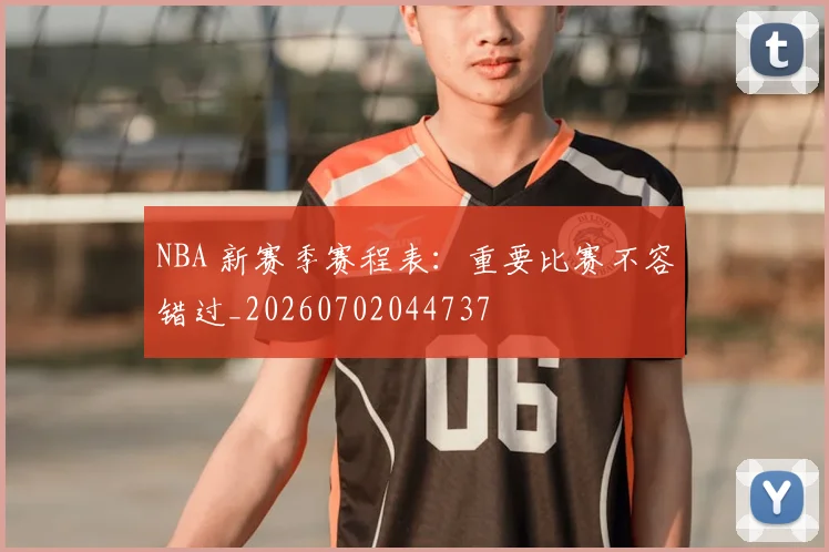 NBA 新赛季赛程表：重要比赛不容错过_20260702044737