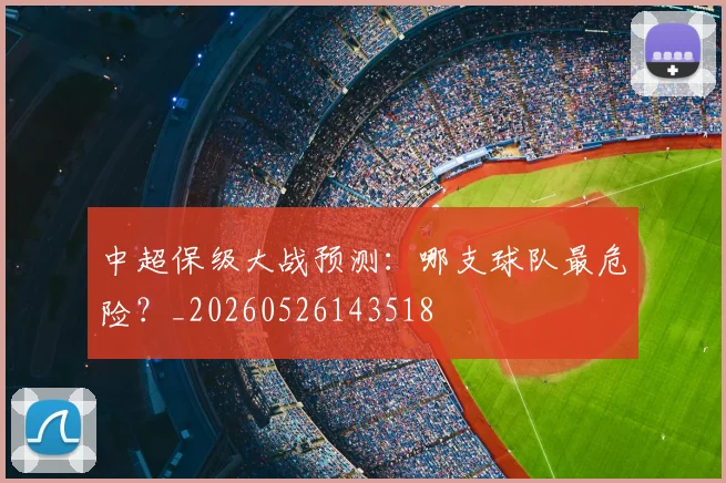 中超保级大战预测：哪支球队最危险？_20260526143518