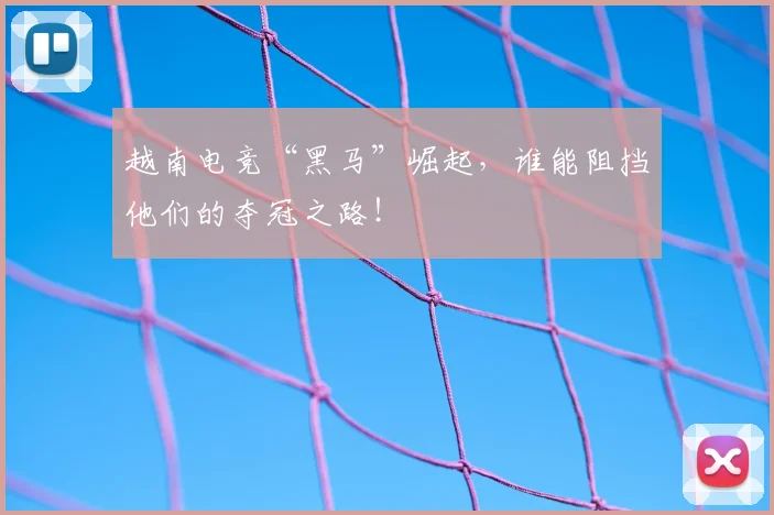 越南电竞“黑马”崛起,谁能阻挡他们的夺冠之路!