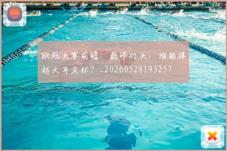 欧冠决赛前瞻：巅峰对决，谁能捧起大耳朵杯？_20260528193257