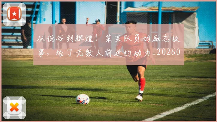 从低谷到辉煌！某某队员的励志故事，给了无数人前进的动力_20260703214206