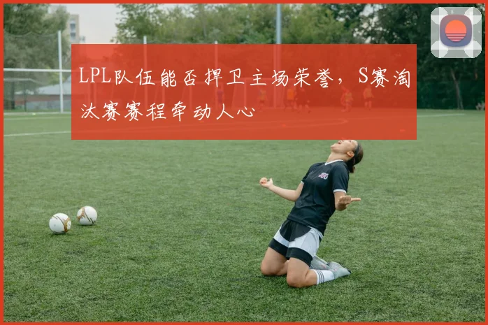 LPL队伍能否捍卫主场荣誉,S赛淘汰赛赛程牵动人心
