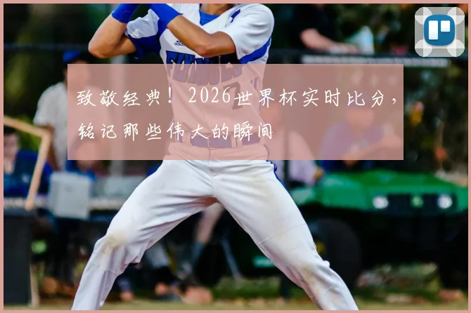 致敬经典！2026世界杯实时比分，铭记那些伟大的瞬间