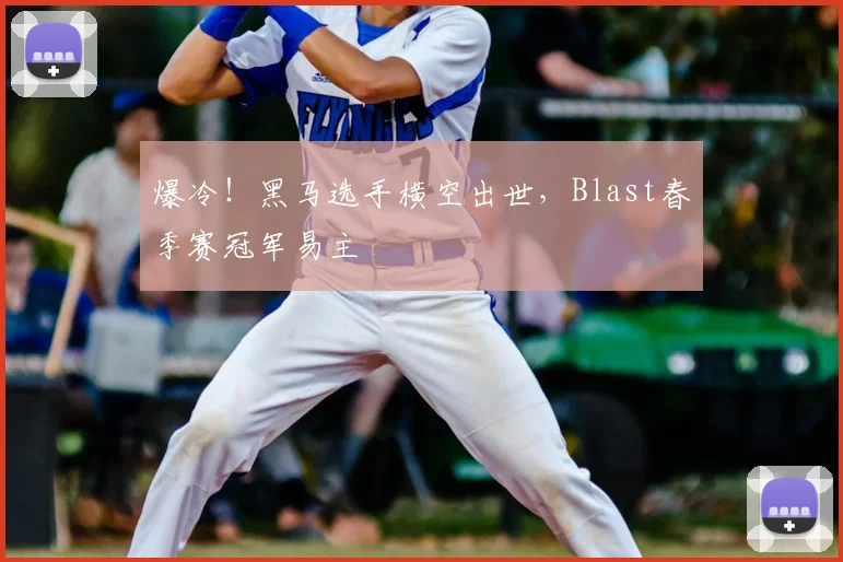 爆冷！黑马选手横空出世，Blast春季赛冠军易主