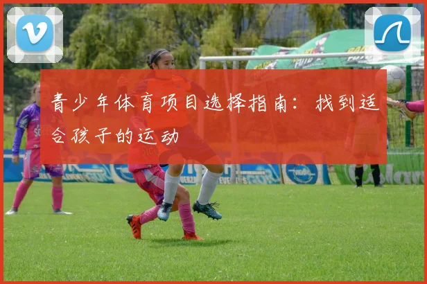 青少年体育项目选择指南：找到适合孩子的运动